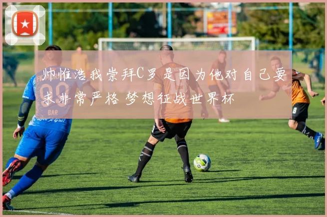 帅惟浩我崇拜C罗是因为他对自己要求非常严格 梦想征战世界杯