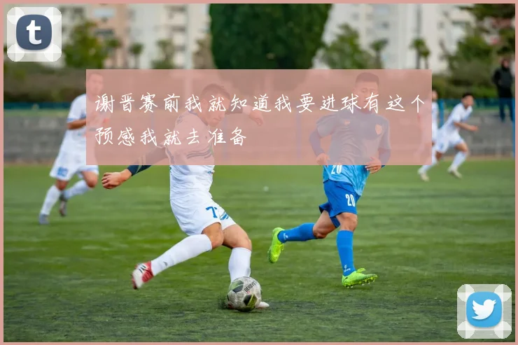 谢晋赛前我就知道我要进球有这个预感我就去准备
